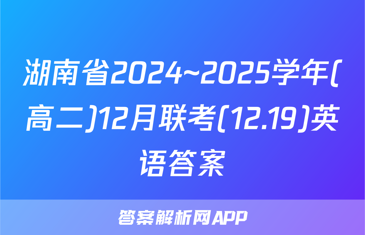 湖南省2024~2025学年(高二)12月联考(12.19)英语答案