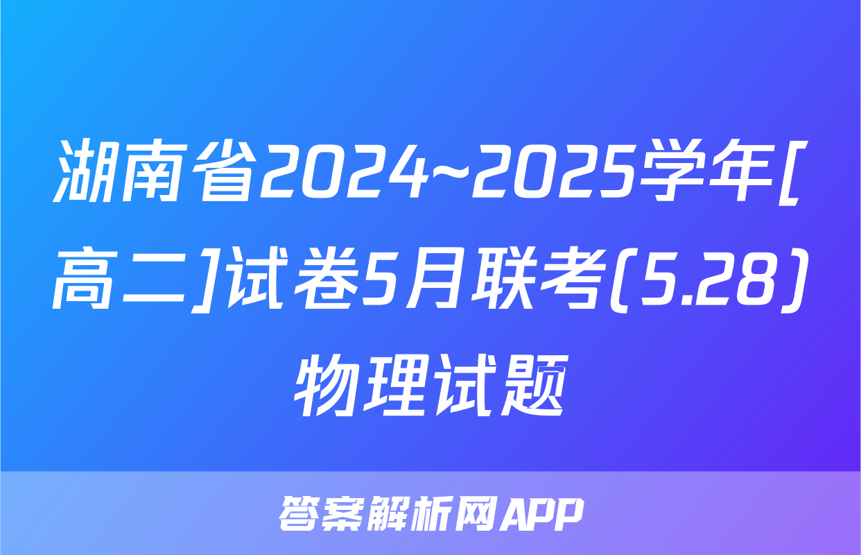 湖南省2024~2025学年[高二]试卷5月联考(5.28)物理试题