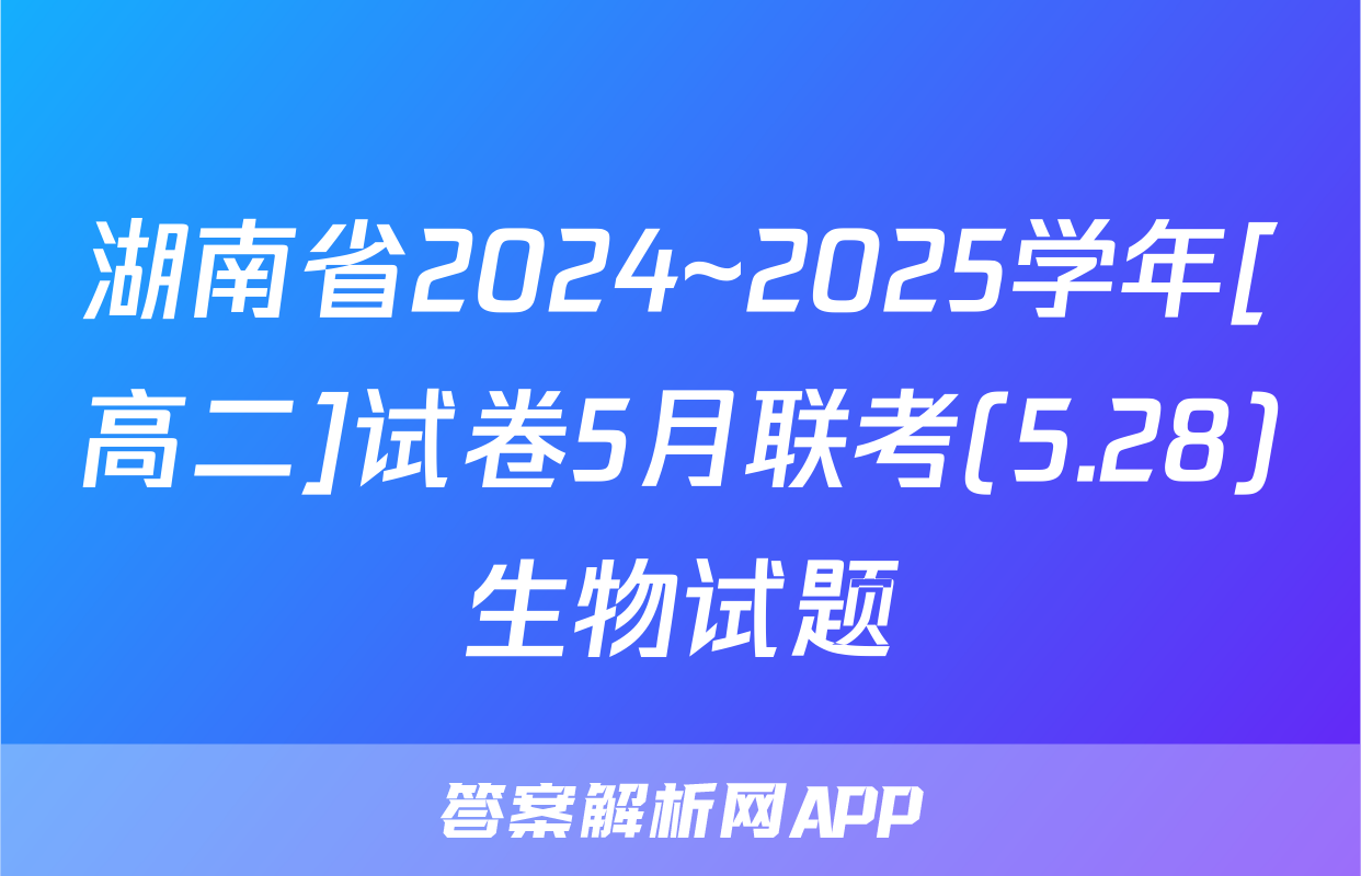 湖南省2024~2025学年[高二]试卷5月联考(5.28)生物试题