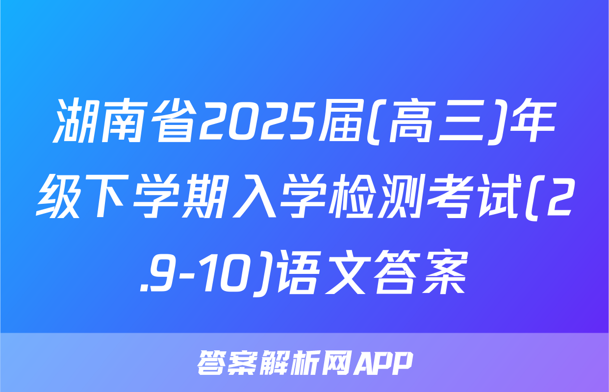 湖南省2025届(高三)年级下学期入学检测考试(2.9-10)语文答案