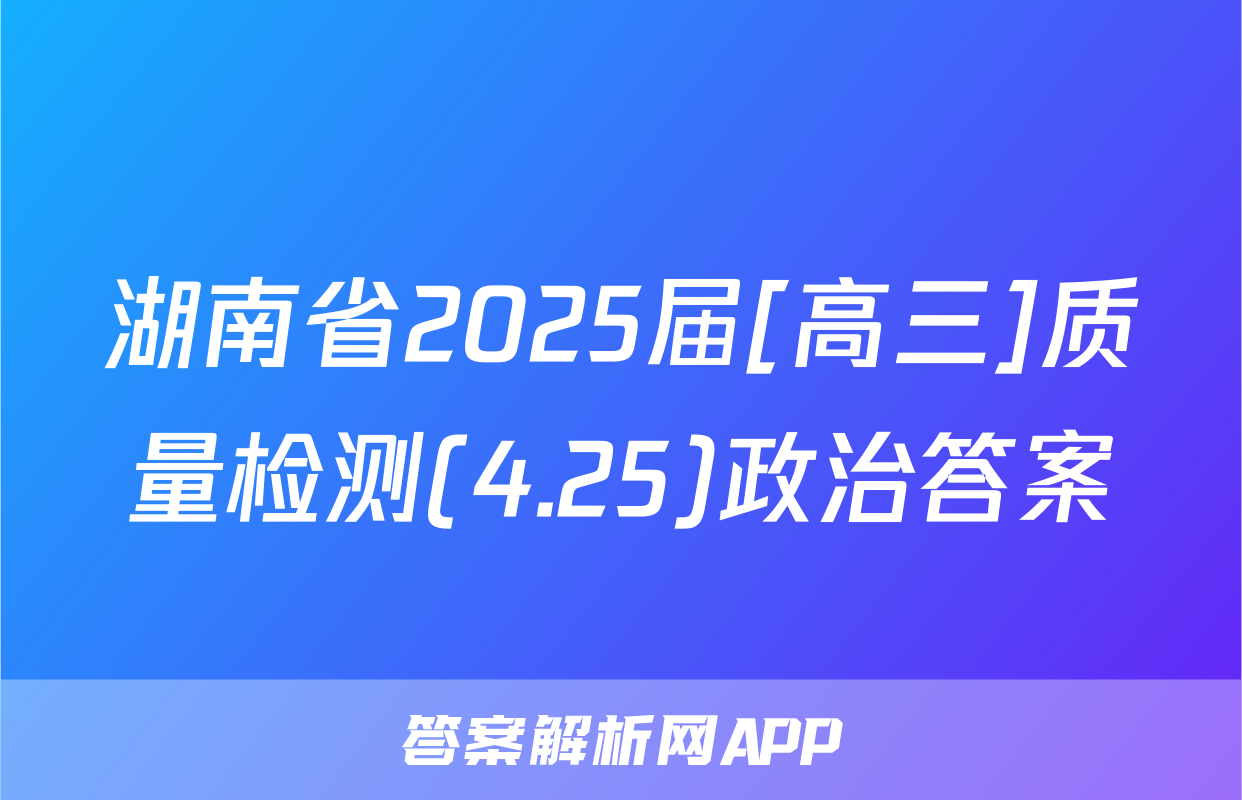 湖南省2025届[高三]质量检测(4.25)政治答案