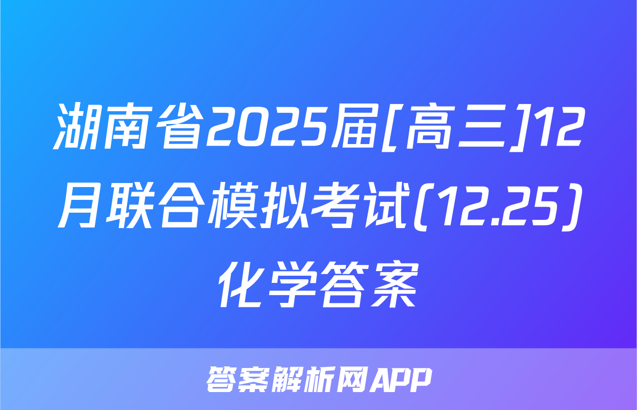 湖南省2025届[高三]12月联合模拟考试(12.25)化学答案