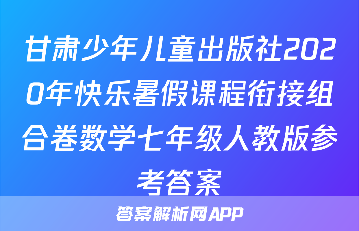 甘肃少年儿童出版社2020年快乐暑假课程衔接组合卷数学七年级人教版参考答案