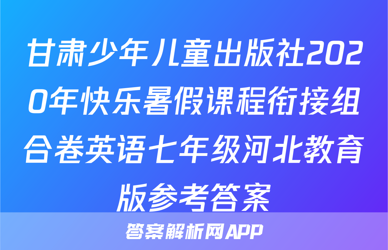 甘肃少年儿童出版社2020年快乐暑假课程衔接组合卷英语七年级河北教育版参考答案