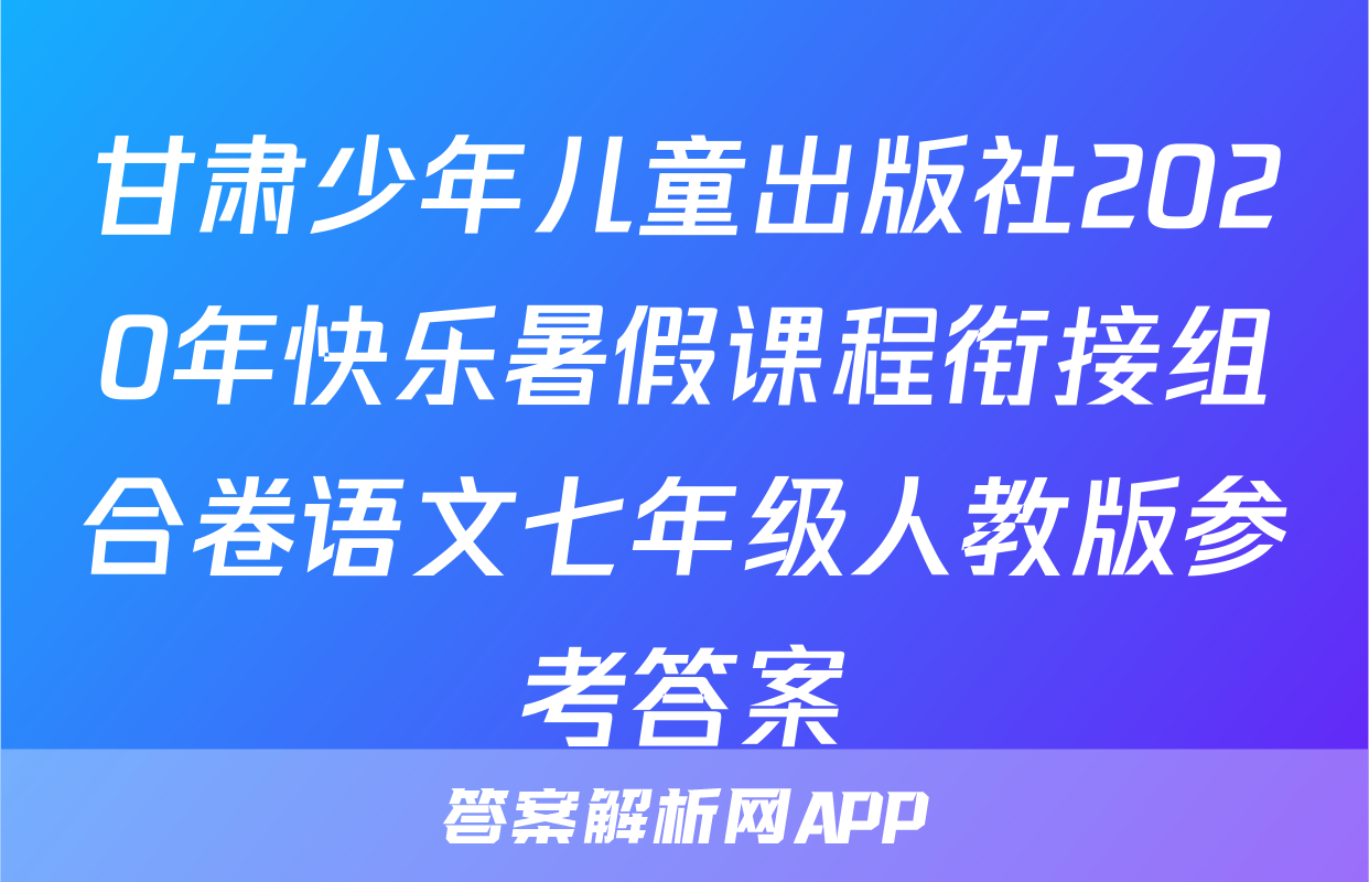 甘肃少年儿童出版社2020年快乐暑假课程衔接组合卷语文七年级人教版参考答案