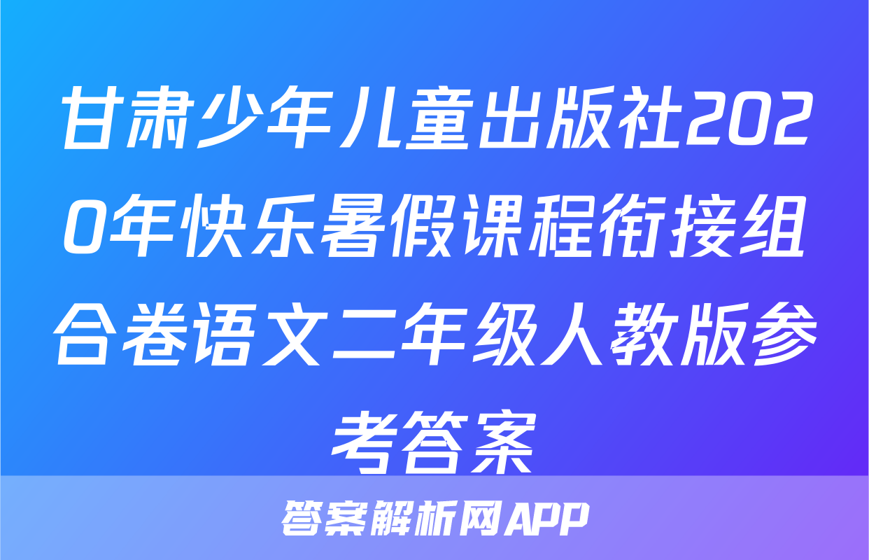 甘肃少年儿童出版社2020年快乐暑假课程衔接组合卷语文二年级人教版参考答案