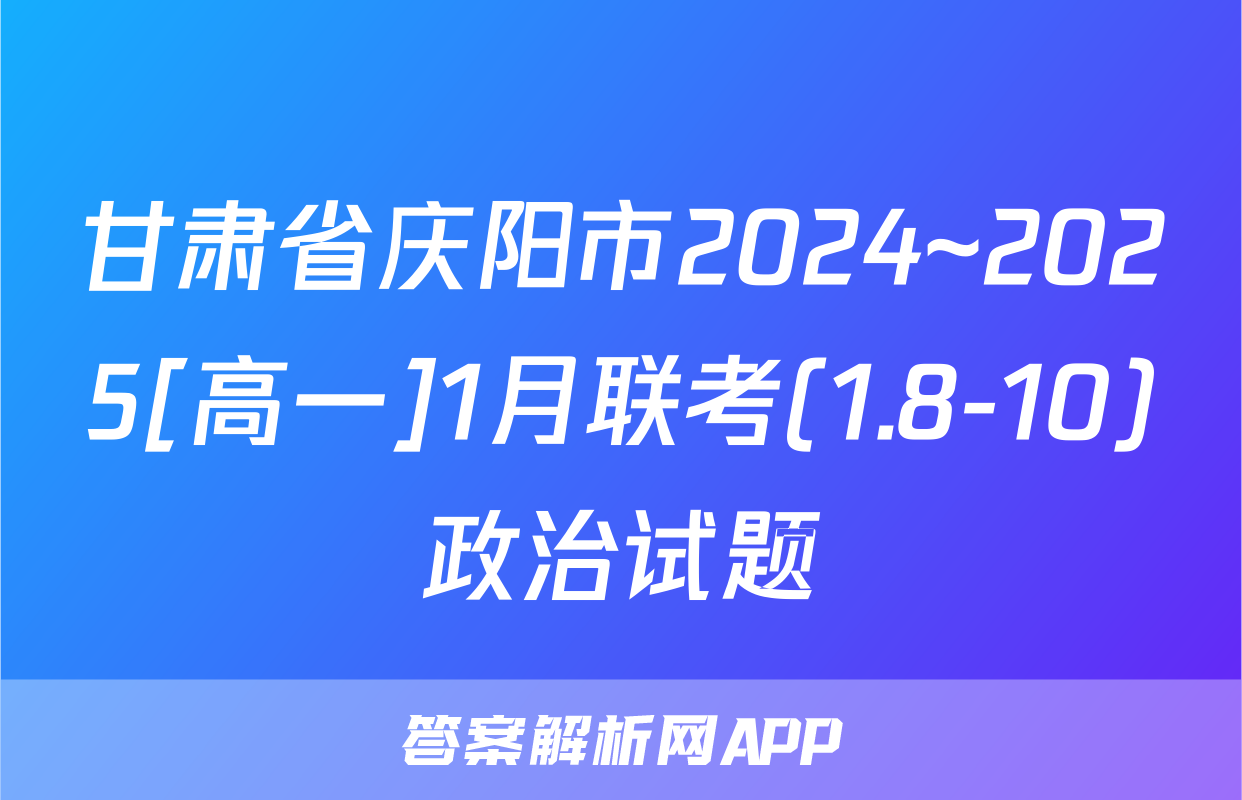 甘肃省庆阳市2024~2025[高一]1月联考(1.8-10)政治试题