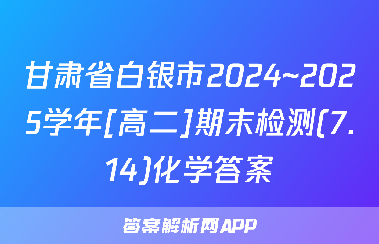 甘肃省白银市2024~2025学年[高二]期末检测(7.14)化学答案