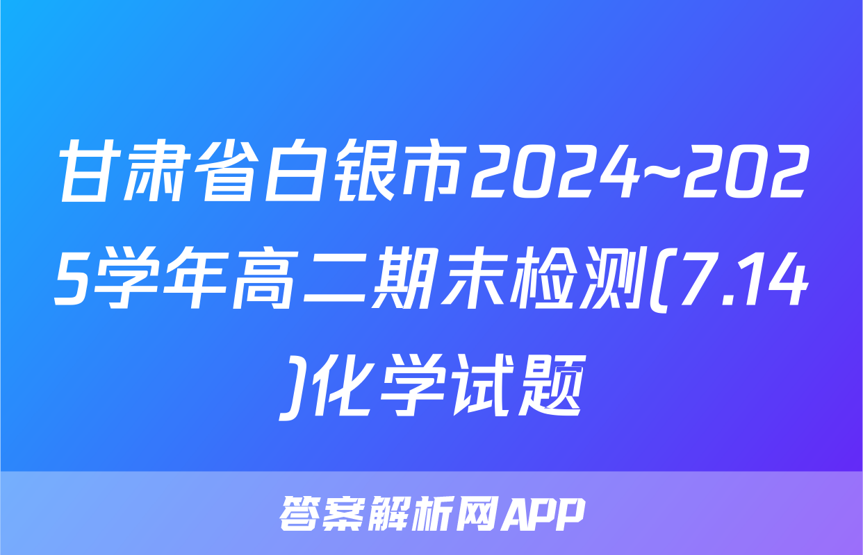 甘肃省白银市2024~2025学年高二期末检测(7.14)化学试题