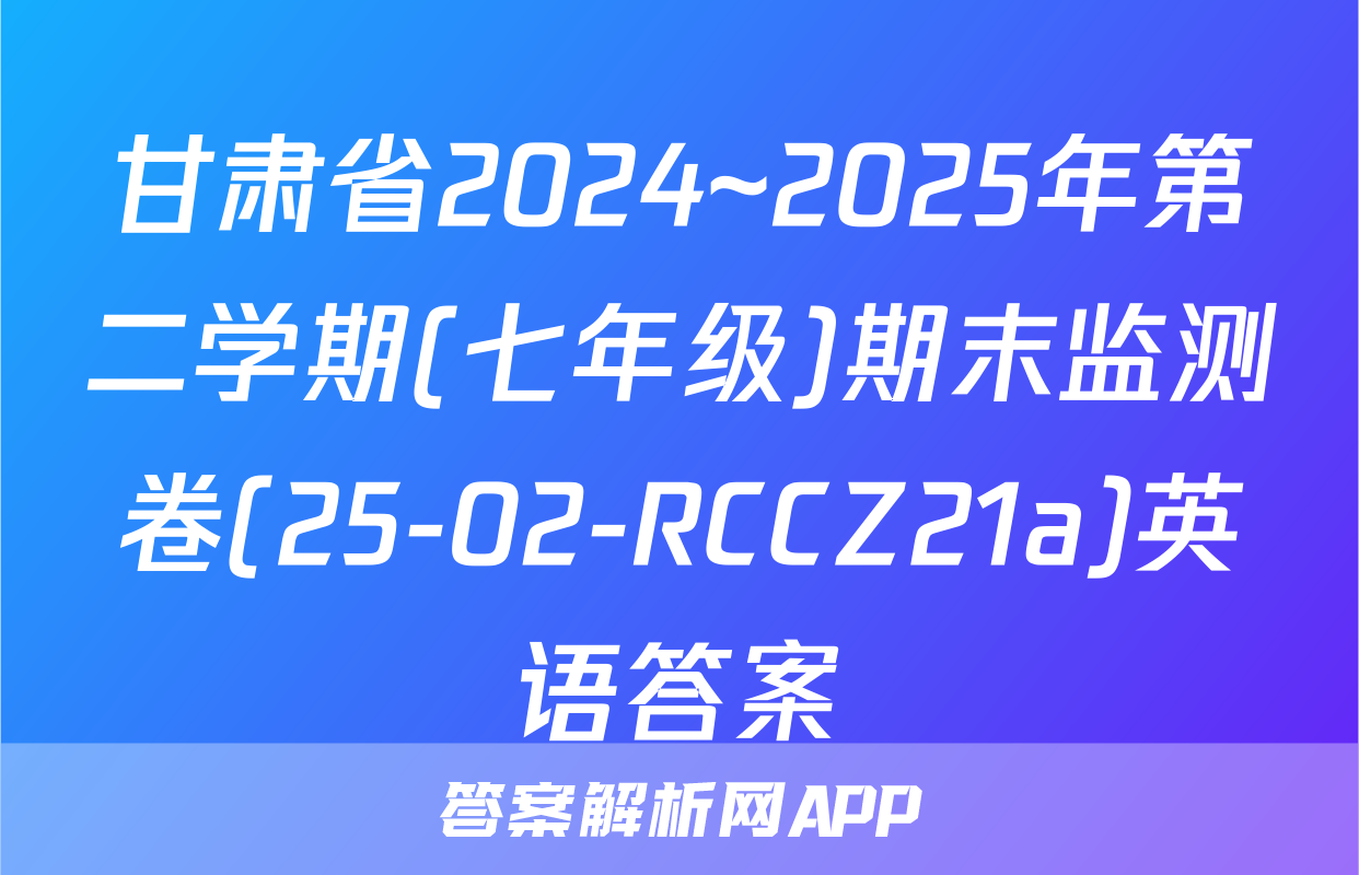 甘肃省2024~2025年第二学期(七年级)期末监测卷(25-02-RCCZ21a)英语答案