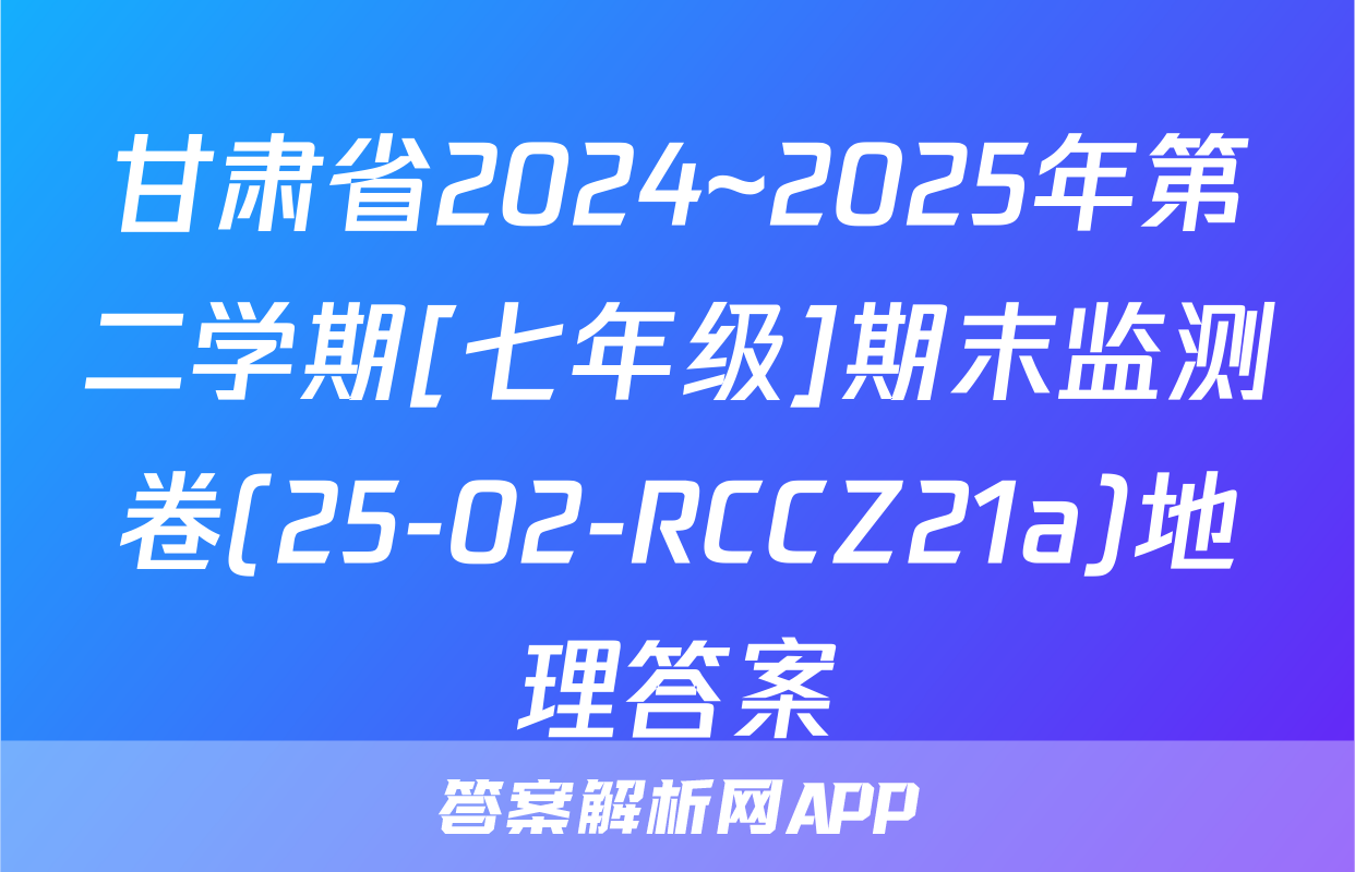 甘肃省2024~2025年第二学期[七年级]期末监测卷(25-02-RCCZ21a)地理答案