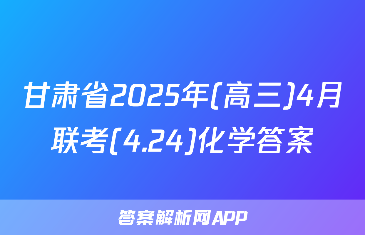 甘肃省2025年(高三)4月联考(4.24)化学答案