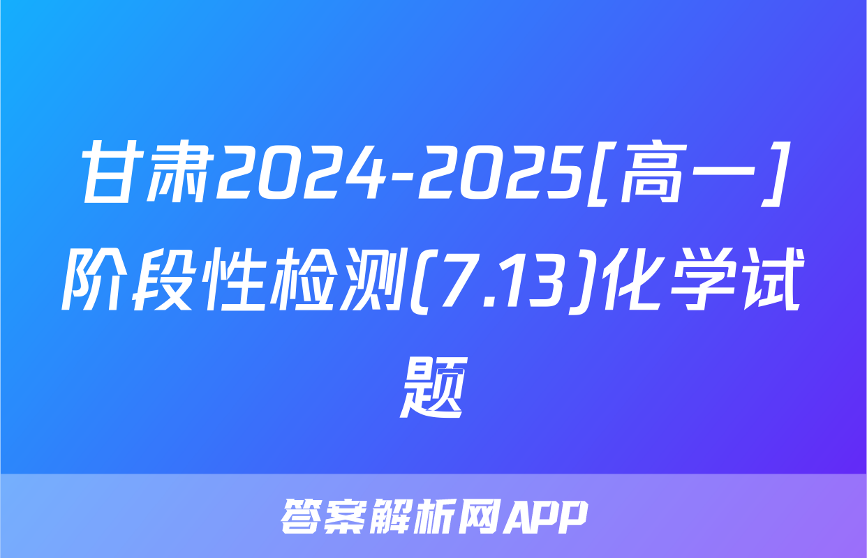 甘肃2024-2025[高一]阶段性检测(7.13)化学试题