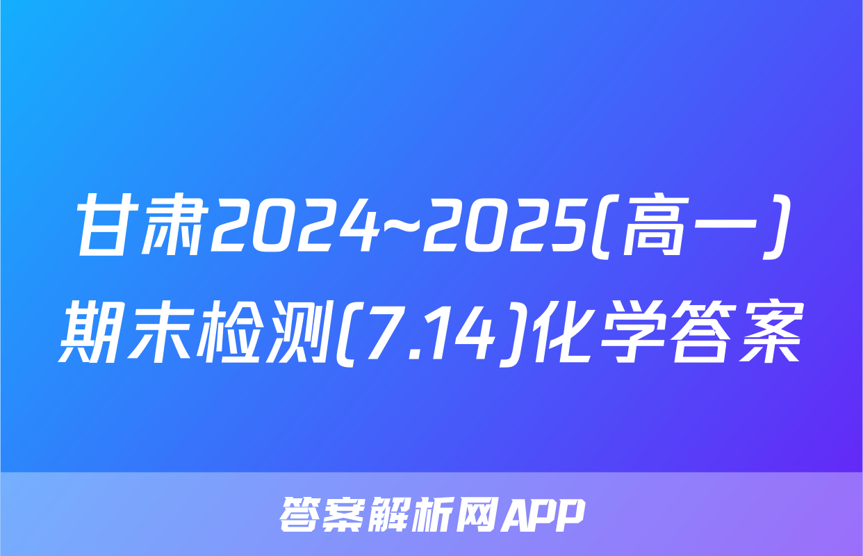 甘肃2024~2025(高一)期末检测(7.14)化学答案
