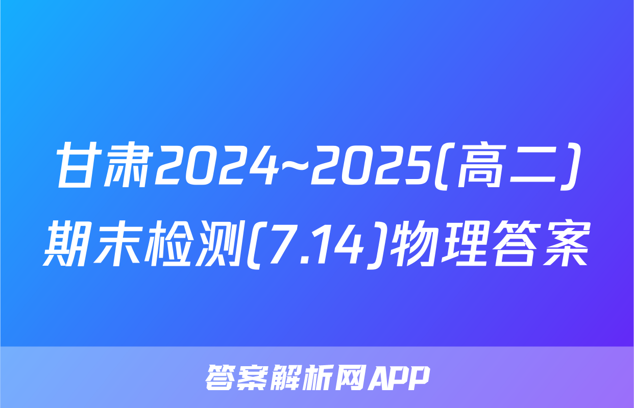 甘肃2024~2025(高二)期末检测(7.14)物理答案