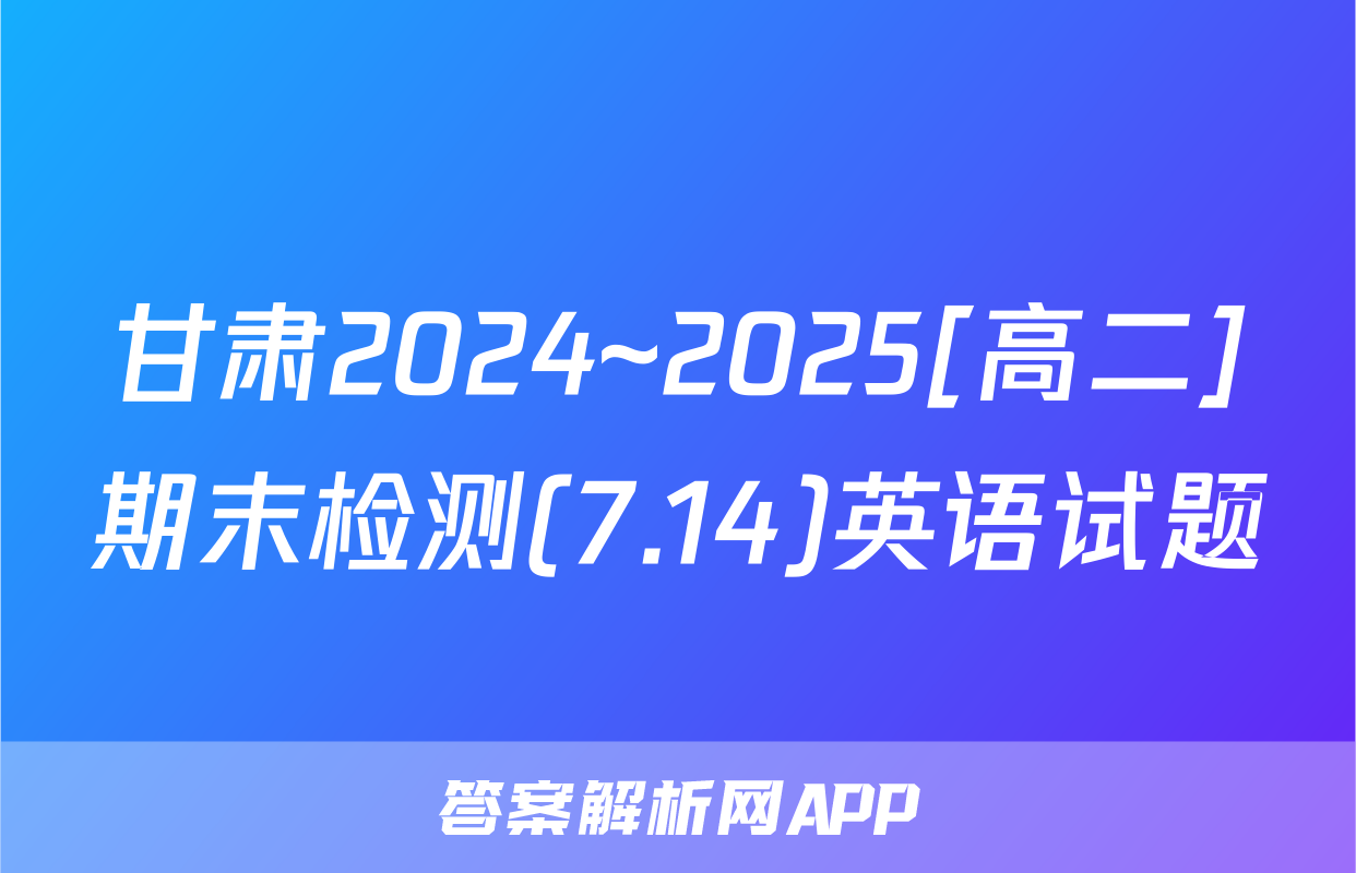 甘肃2024~2025[高二]期末检测(7.14)英语试题