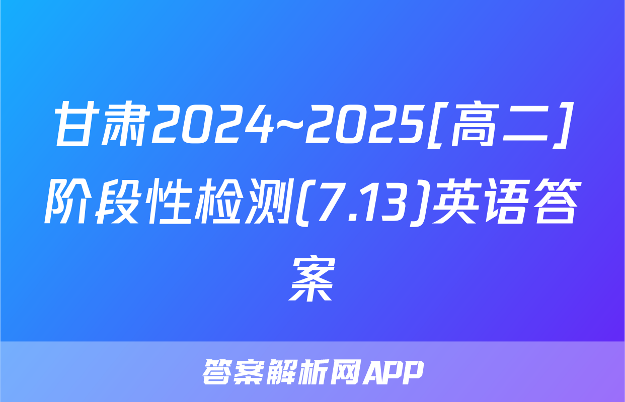 甘肃2024~2025[高二]阶段性检测(7.13)英语答案