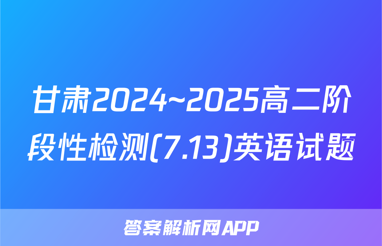 甘肃2024~2025高二阶段性检测(7.13)英语试题