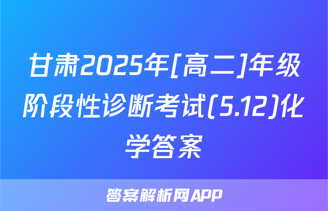 甘肃2025年[高二]年级阶段性诊断考试(5.12)化学答案