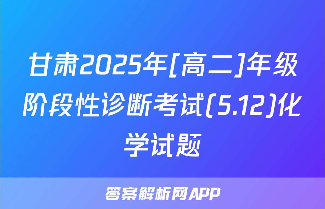 甘肃2025年[高二]年级阶段性诊断考试(5.12)化学试题