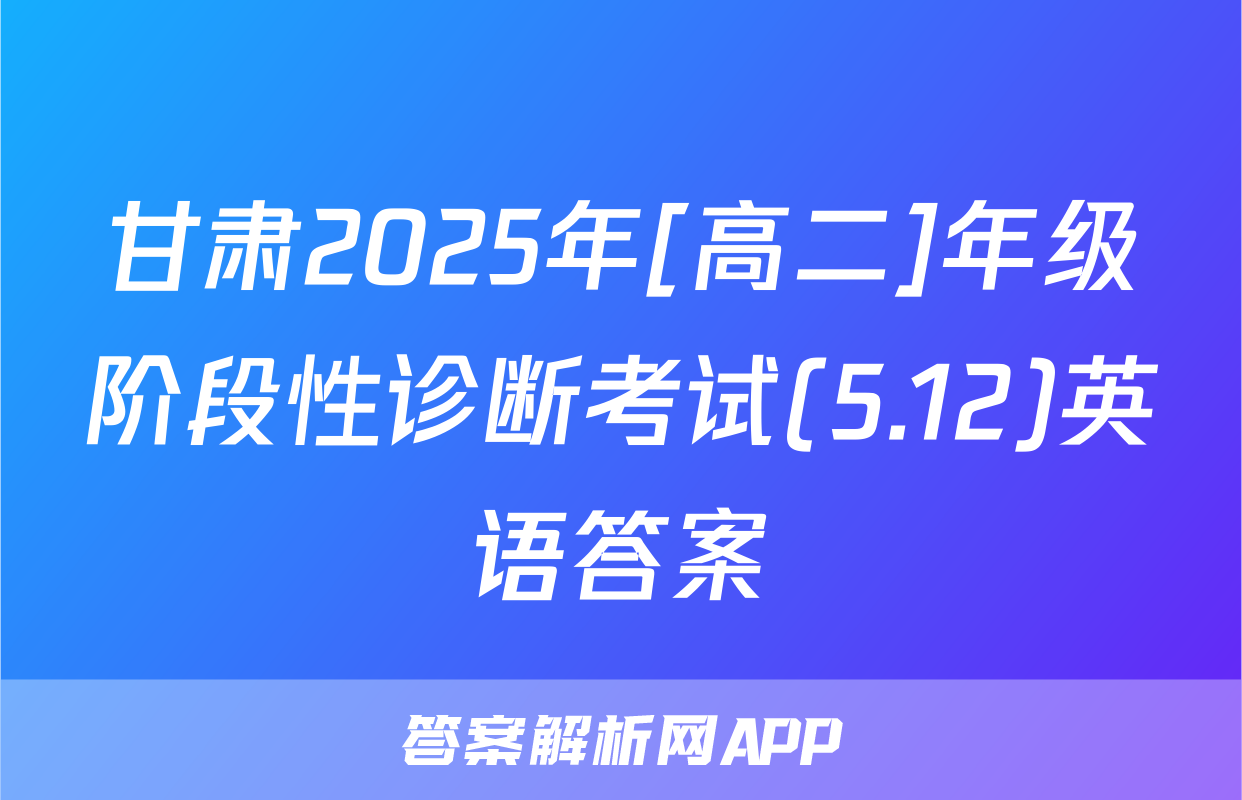 甘肃2025年[高二]年级阶段性诊断考试(5.12)英语答案