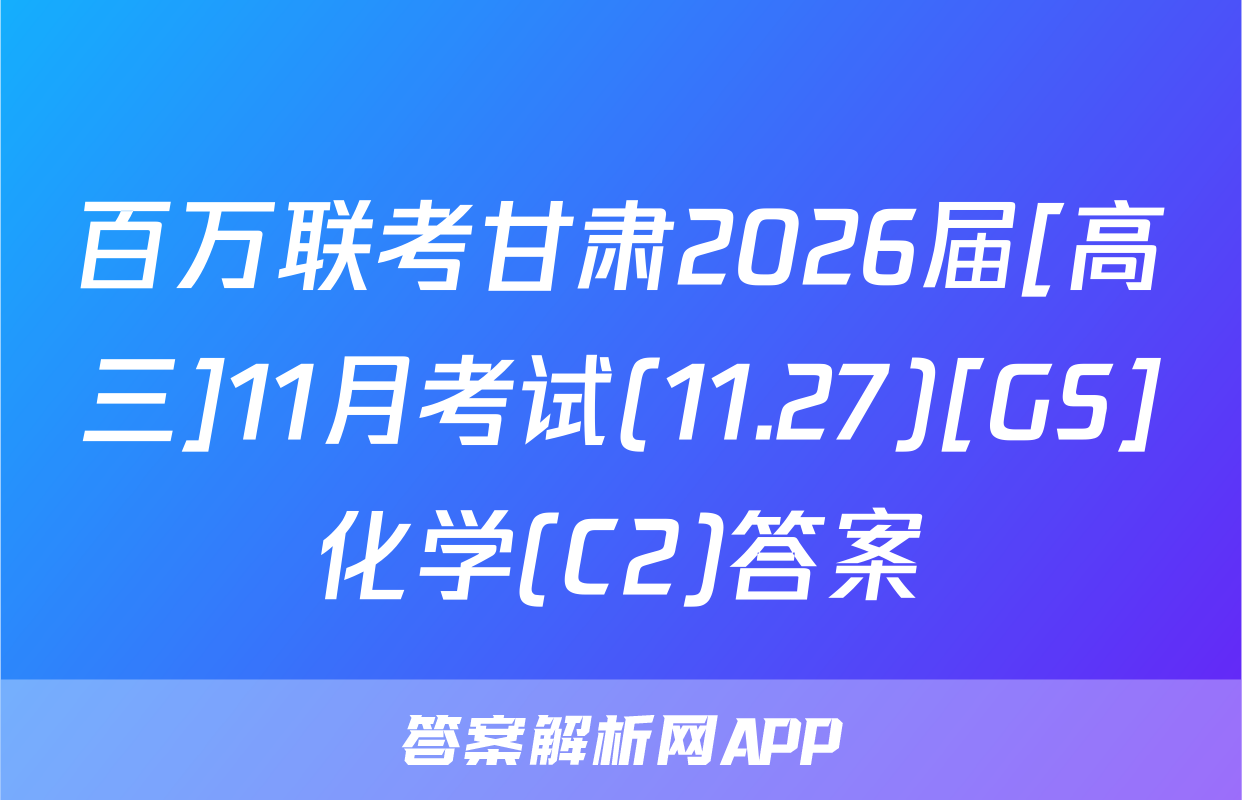 百万联考甘肃2026届[高三]11月考试(11.27)[GS]化学(C2)答案