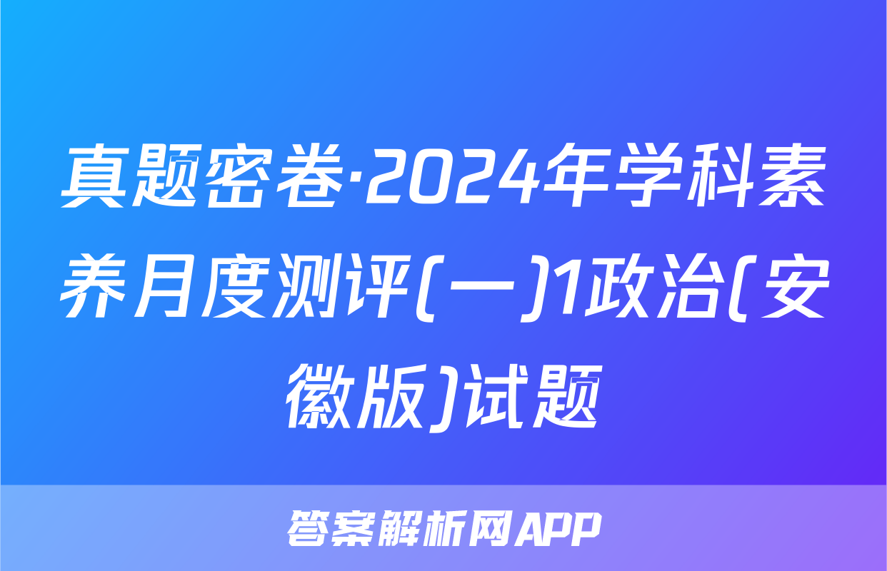 真题密卷·2024年学科素养月度测评(一)1政治(安徽版)试题