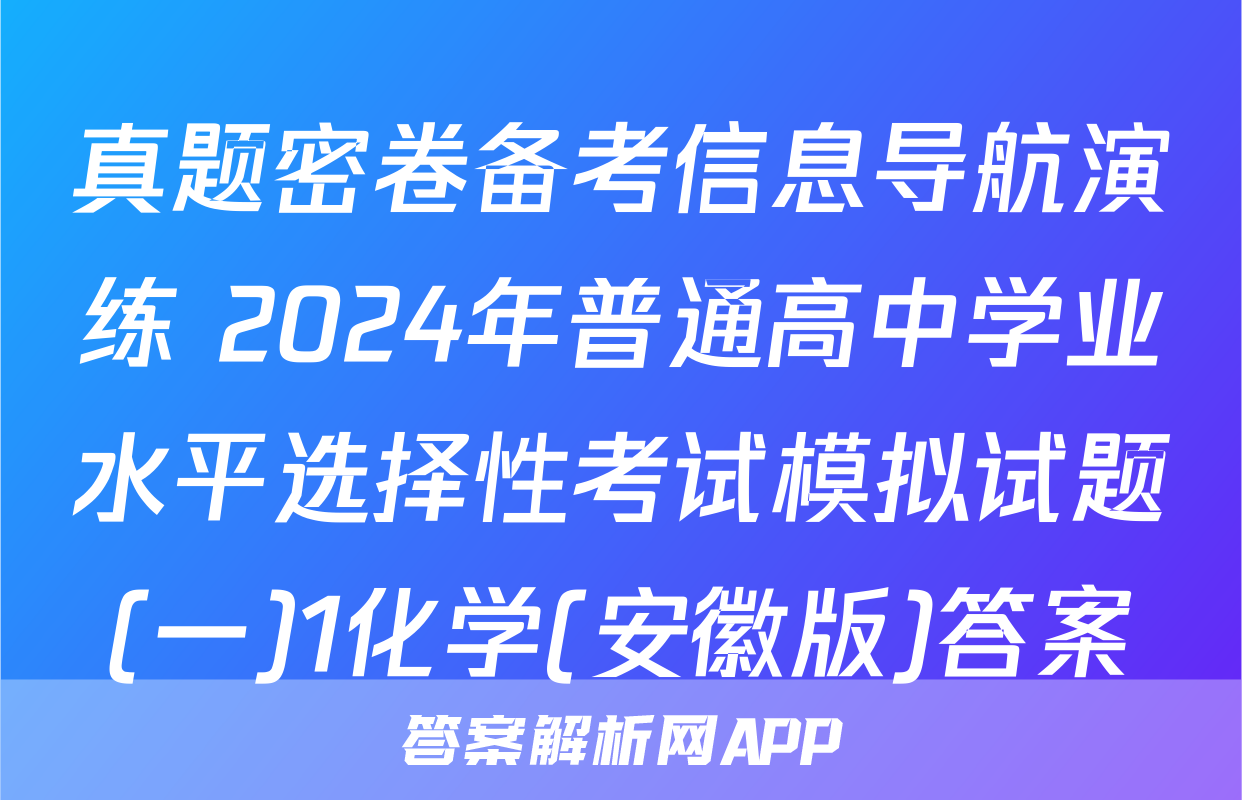 真题密卷备考信息导航演练 2024年普通高中学业水平选择性考试模拟试题(一)1化学(安徽版)答案