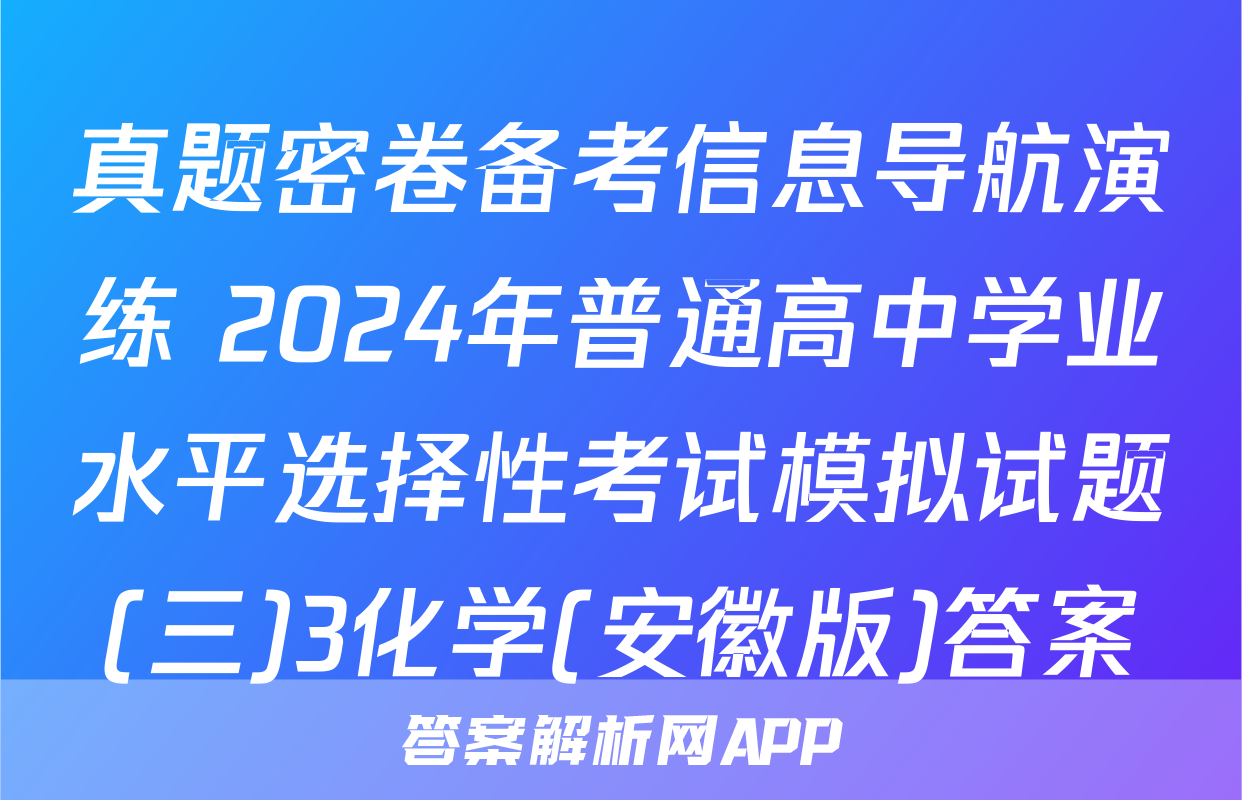 真题密卷备考信息导航演练 2024年普通高中学业水平选择性考试模拟试题(三)3化学(安徽版)答案