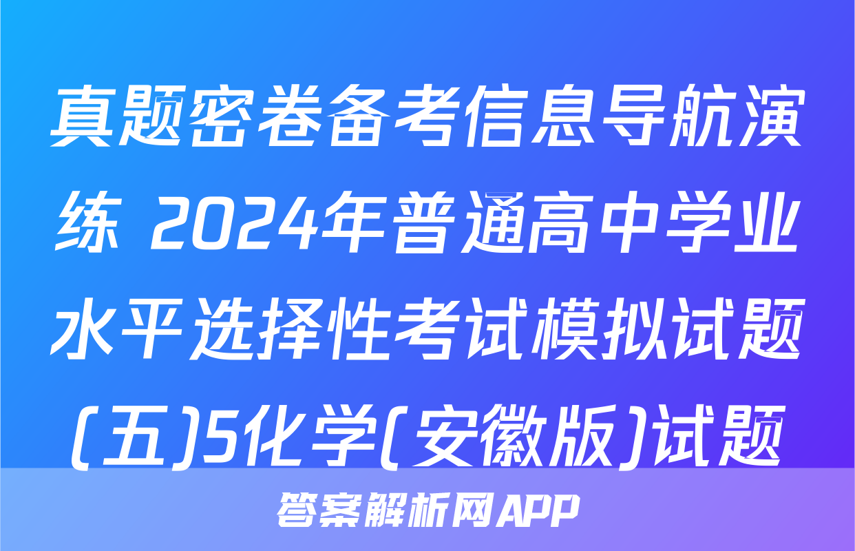 真题密卷备考信息导航演练 2024年普通高中学业水平选择性考试模拟试题(五)5化学(安徽版)试题
