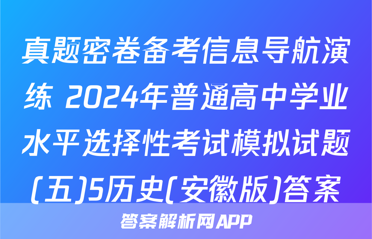 真题密卷备考信息导航演练 2024年普通高中学业水平选择性考试模拟试题(五)5历史(安徽版)答案