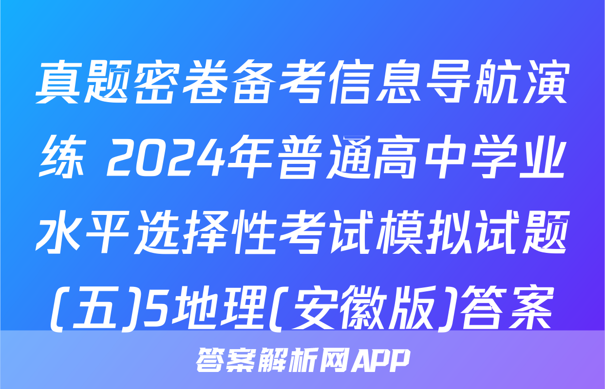 真题密卷备考信息导航演练 2024年普通高中学业水平选择性考试模拟试题(五)5地理(安徽版)答案