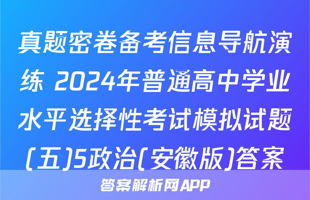 真题密卷备考信息导航演练 2024年普通高中学业水平选择性考试模拟试题(五)5政治(安徽版)答案