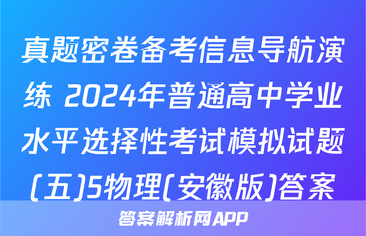 真题密卷备考信息导航演练 2024年普通高中学业水平选择性考试模拟试题(五)5物理(安徽版)答案