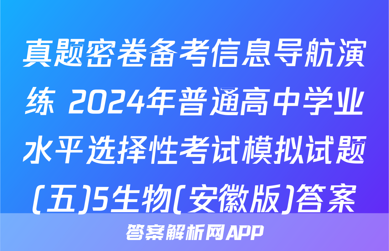 真题密卷备考信息导航演练 2024年普通高中学业水平选择性考试模拟试题(五)5生物(安徽版)答案
