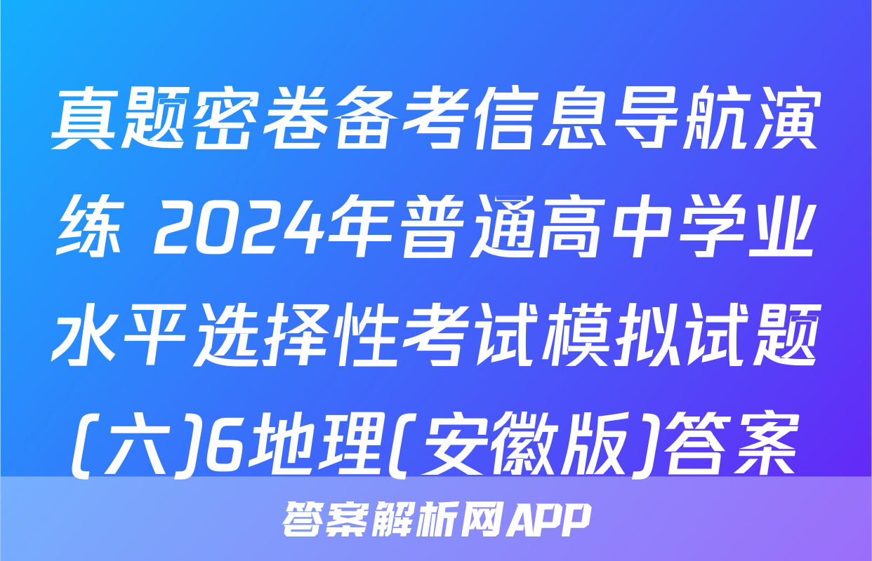 真题密卷备考信息导航演练 2024年普通高中学业水平选择性考试模拟试题(六)6地理(安徽版)答案