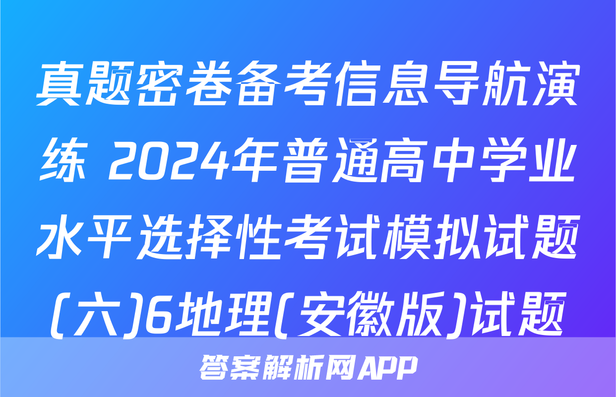 真题密卷备考信息导航演练 2024年普通高中学业水平选择性考试模拟试题(六)6地理(安徽版)试题