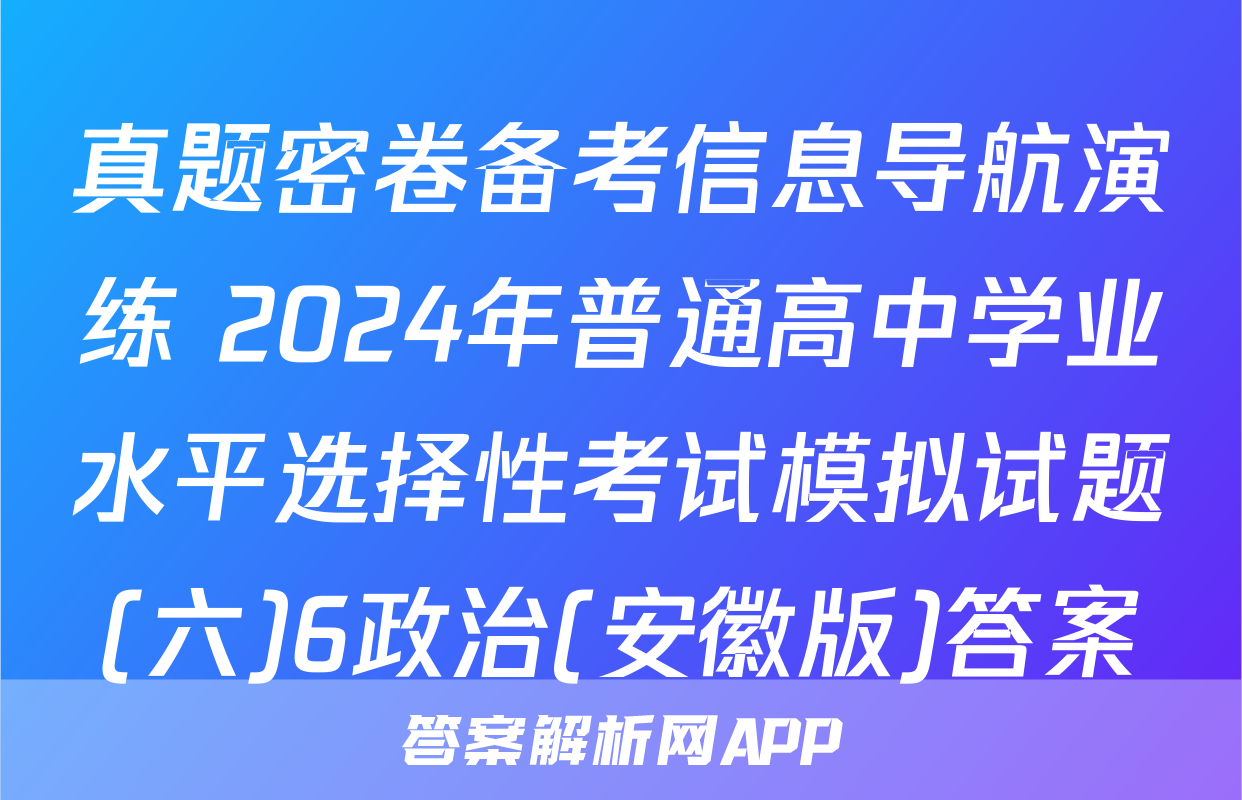 真题密卷备考信息导航演练 2024年普通高中学业水平选择性考试模拟试题(六)6政治(安徽版)答案