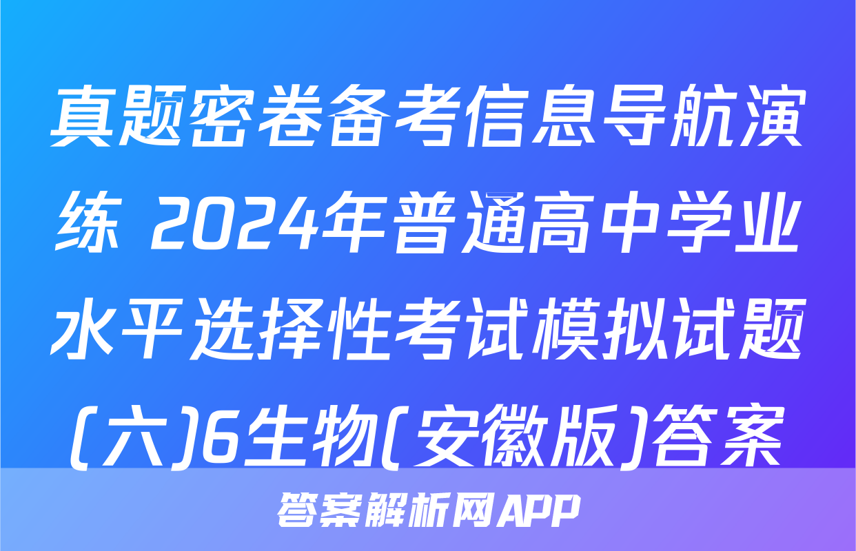 真题密卷备考信息导航演练 2024年普通高中学业水平选择性考试模拟试题(六)6生物(安徽版)答案