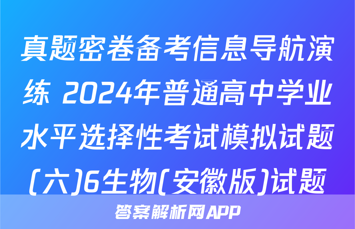 真题密卷备考信息导航演练 2024年普通高中学业水平选择性考试模拟试题(六)6生物(安徽版)试题
