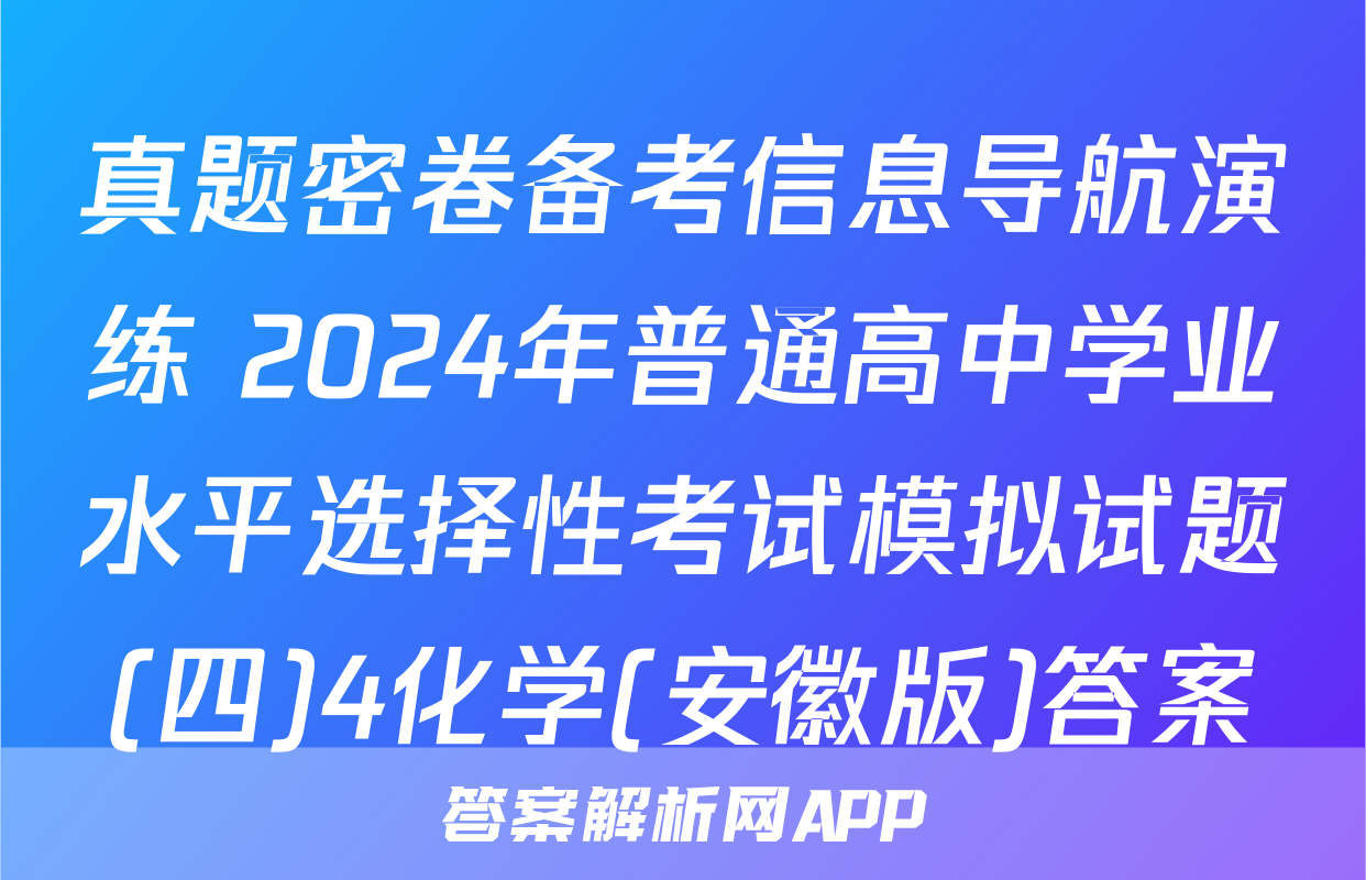 真题密卷备考信息导航演练 2024年普通高中学业水平选择性考试模拟试题(四)4化学(安徽版)答案