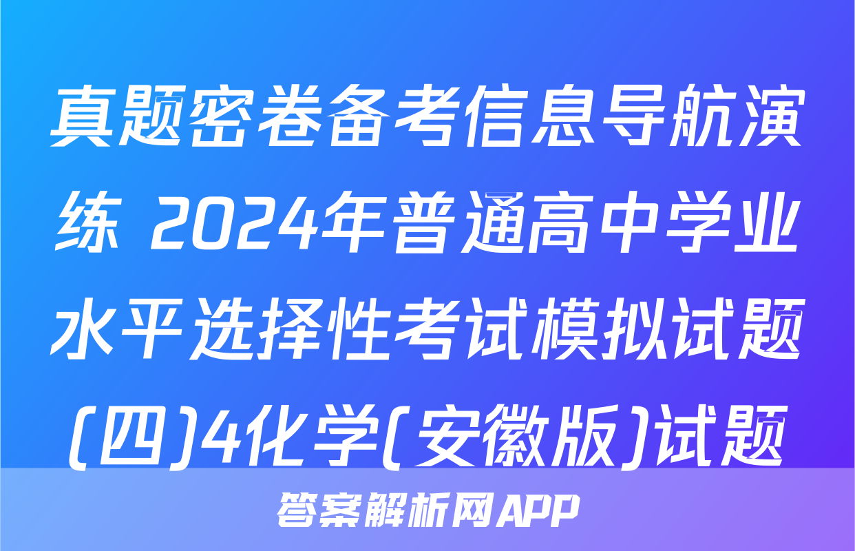 真题密卷备考信息导航演练 2024年普通高中学业水平选择性考试模拟试题(四)4化学(安徽版)试题