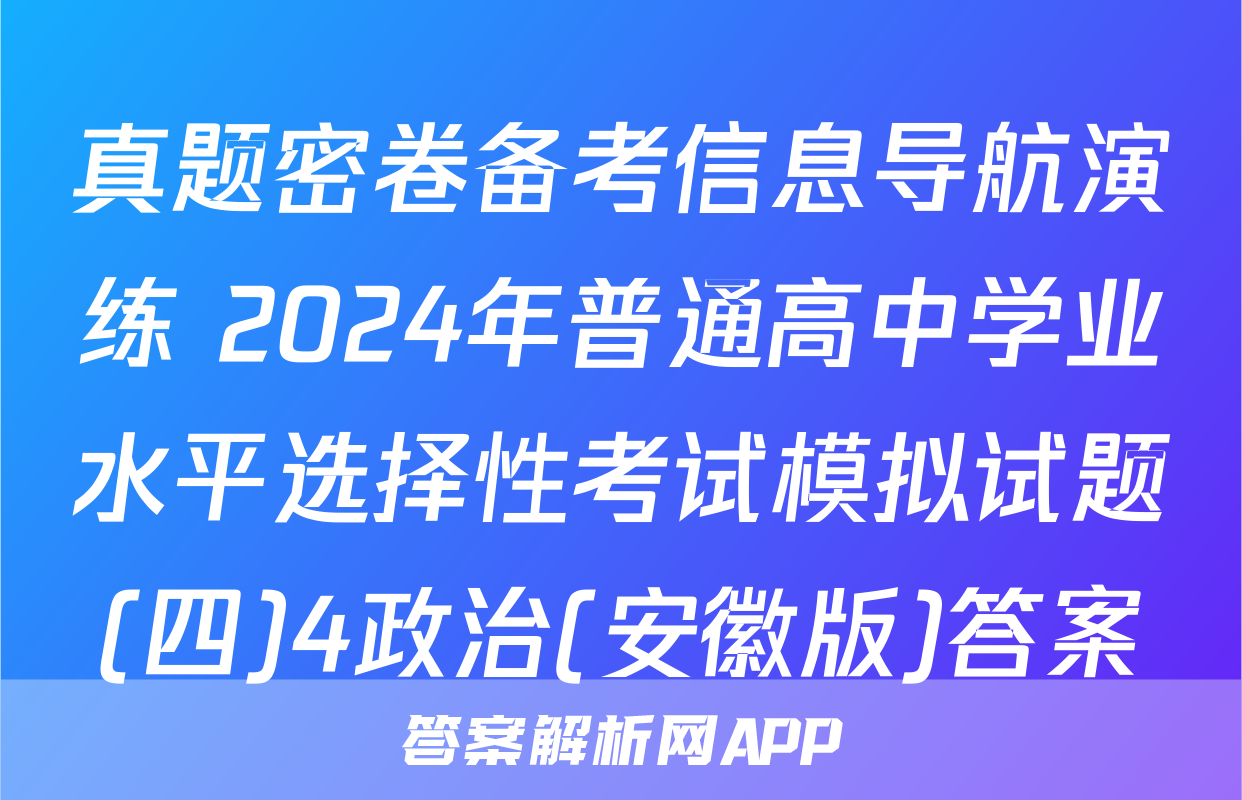 真题密卷备考信息导航演练 2024年普通高中学业水平选择性考试模拟试题(四)4政治(安徽版)答案