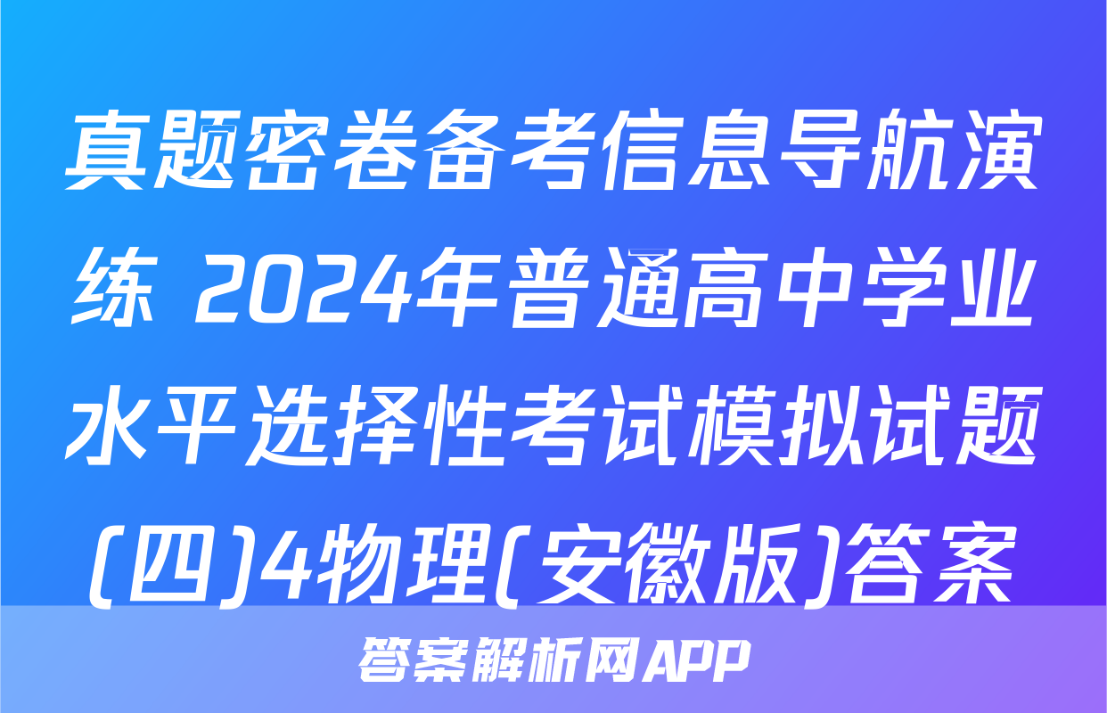 真题密卷备考信息导航演练 2024年普通高中学业水平选择性考试模拟试题(四)4物理(安徽版)答案