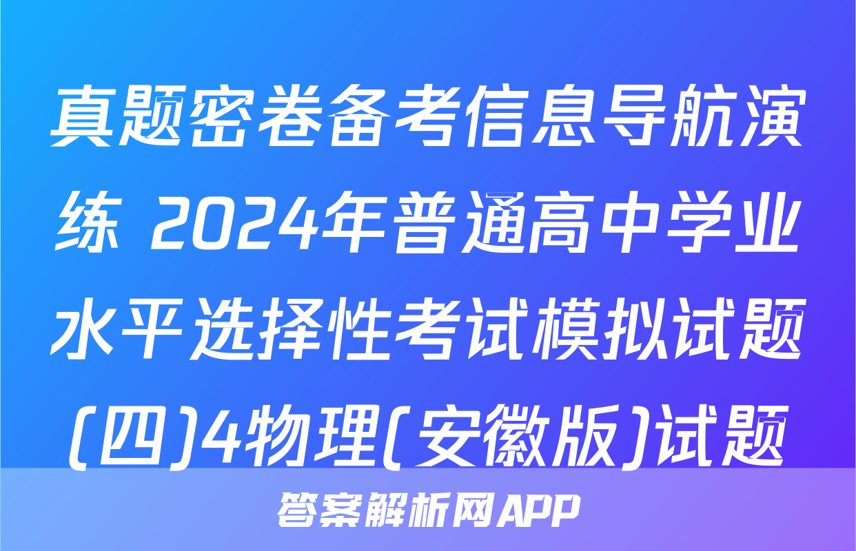 真题密卷备考信息导航演练 2024年普通高中学业水平选择性考试模拟试题(四)4物理(安徽版)试题