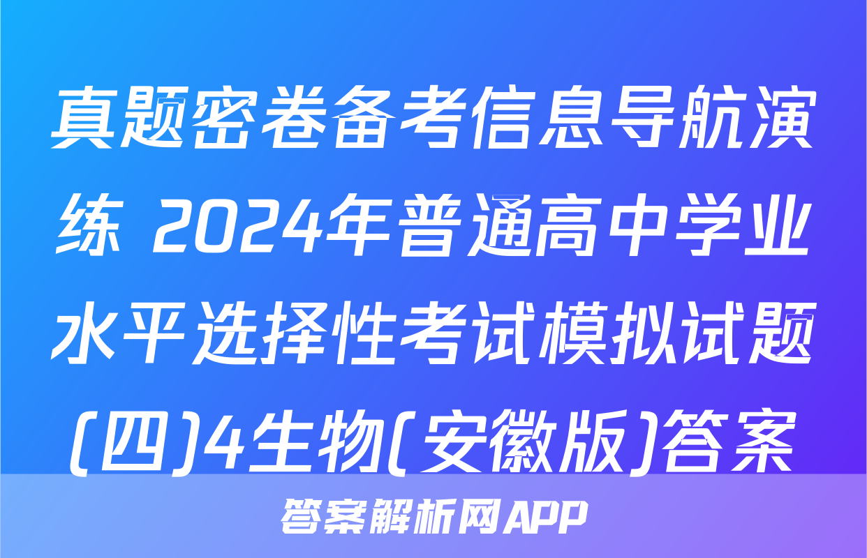 真题密卷备考信息导航演练 2024年普通高中学业水平选择性考试模拟试题(四)4生物(安徽版)答案