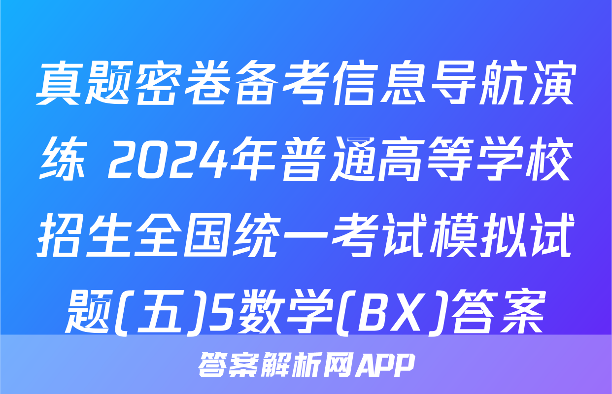 真题密卷备考信息导航演练 2024年普通高等学校招生全国统一考试模拟试题(五)5数学(BX)答案