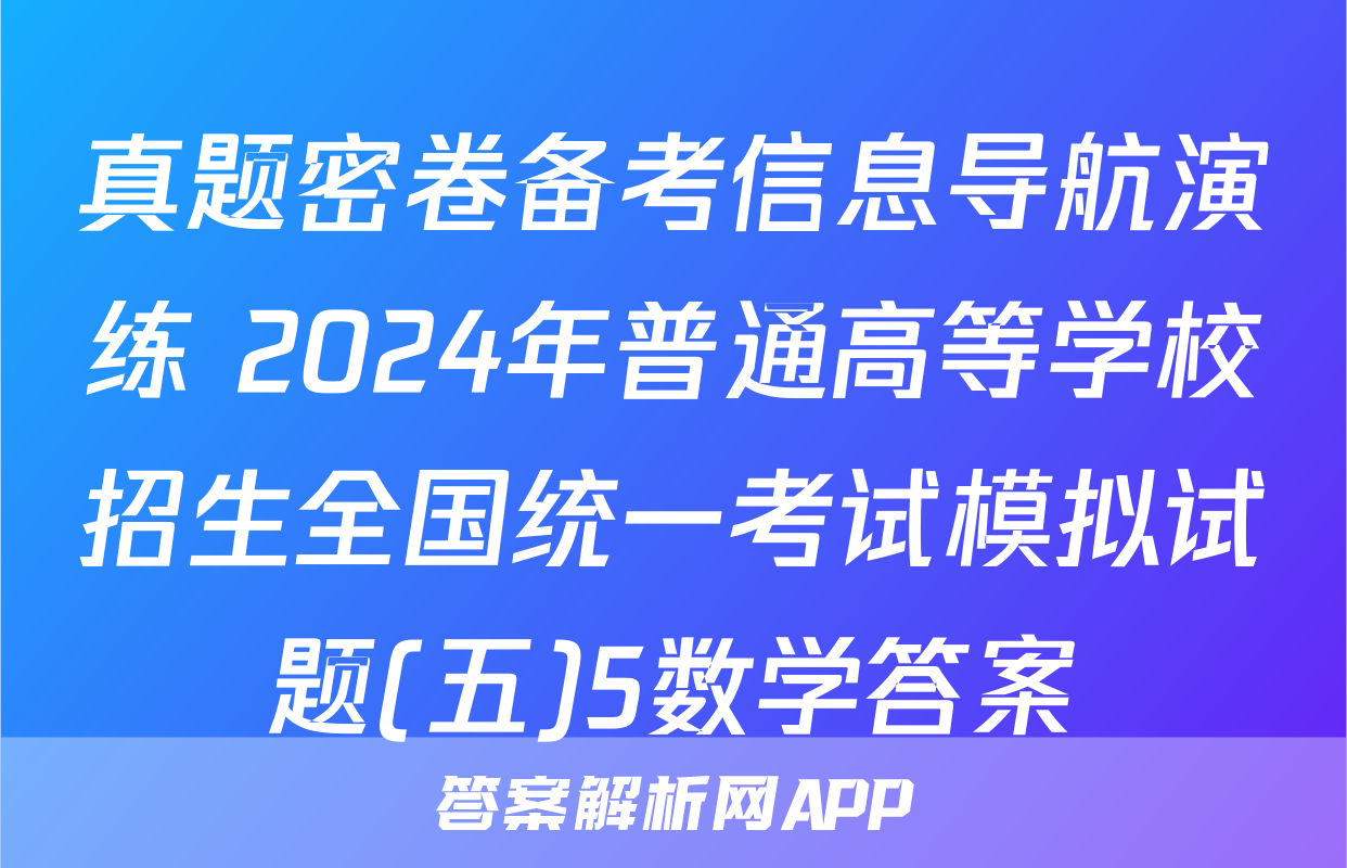 真题密卷备考信息导航演练 2024年普通高等学校招生全国统一考试模拟试题(五)5数学答案