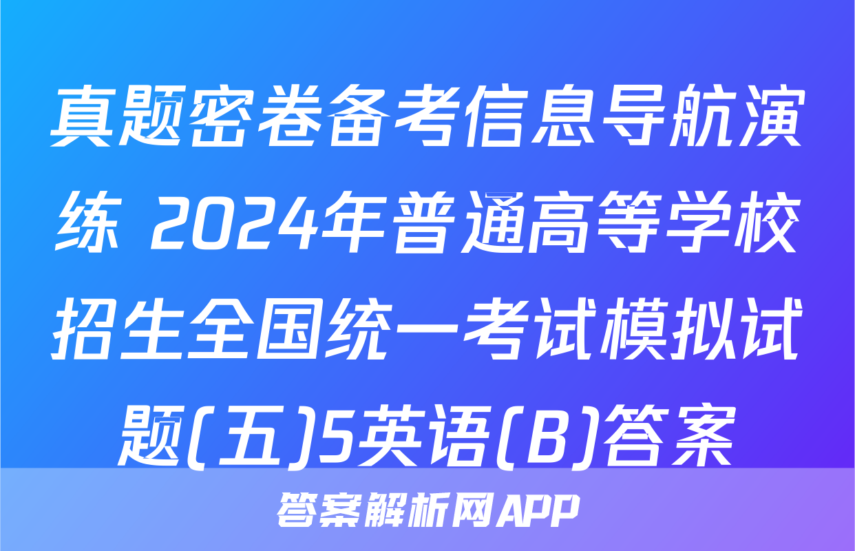 真题密卷备考信息导航演练 2024年普通高等学校招生全国统一考试模拟试题(五)5英语(B)答案