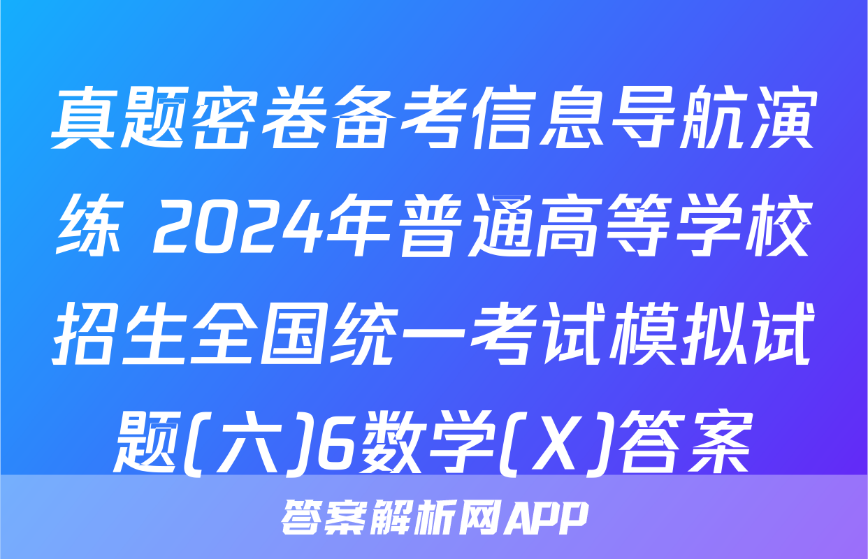 真题密卷备考信息导航演练 2024年普通高等学校招生全国统一考试模拟试题(六)6数学(X)答案